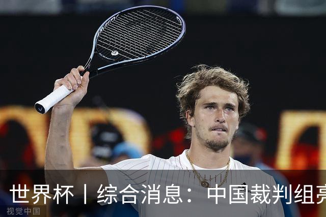 世界杯丨综合消息：中国裁判组亮相创历史 世界杯迎来千场里程碑